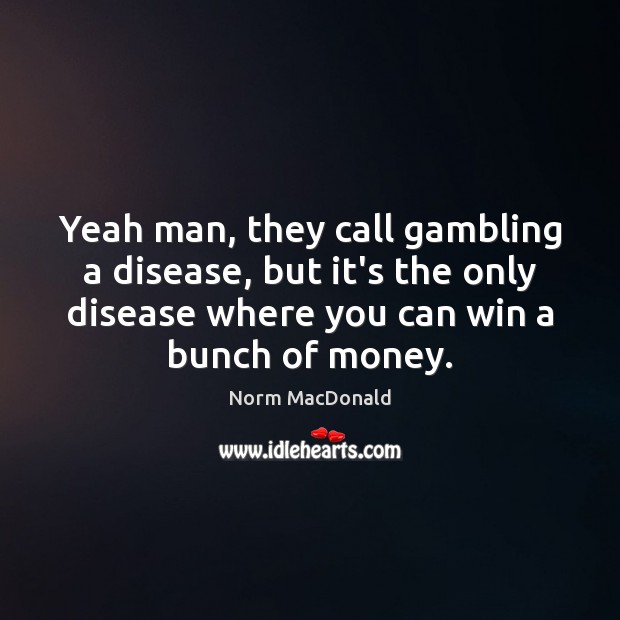 Yeah man, they call gambling a disease, but it’s the only disease Image