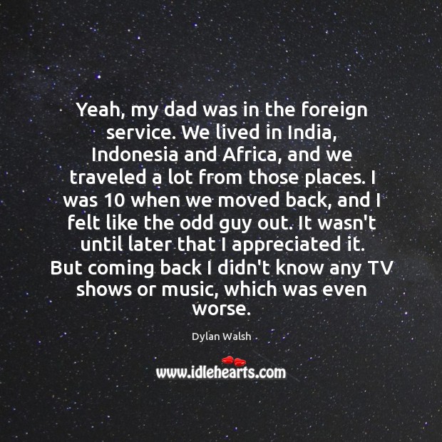 Yeah, my dad was in the foreign service. We lived in India, Dylan Walsh Picture Quote