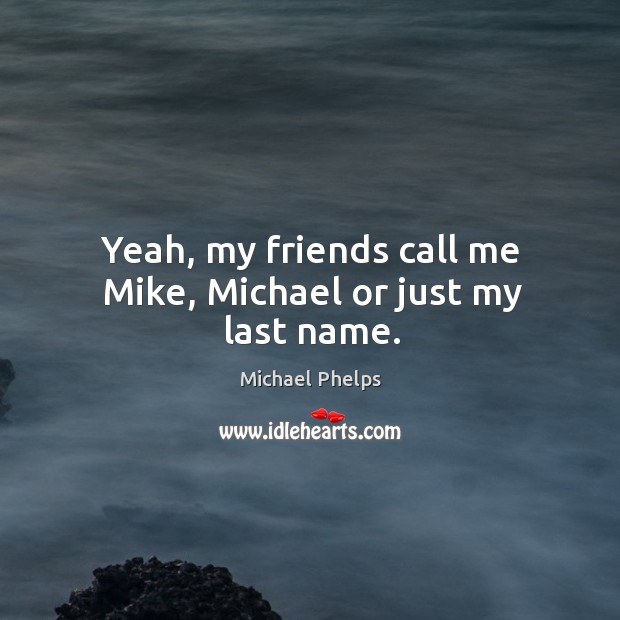 Yeah, my friends call me mike, michael or just my last name. Michael Phelps Picture Quote