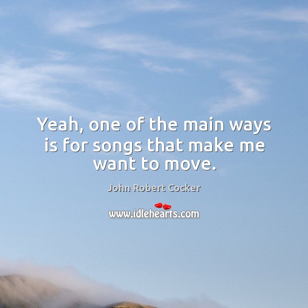 Yeah, one of the main ways is for songs that make me want to move. John Robert Cocker Picture Quote
