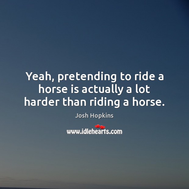 Yeah, pretending to ride a horse is actually a lot harder than riding a horse. Josh Hopkins Picture Quote