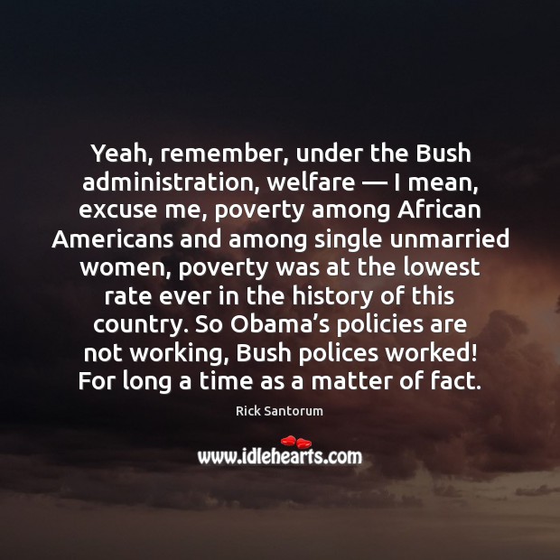 Yeah, remember, under the Bush administration, welfare — I mean, excuse me, poverty Rick Santorum Picture Quote