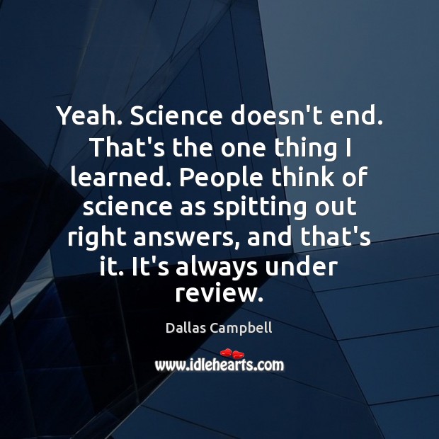 Yeah. Science doesn’t end. That’s the one thing I learned. People think Dallas Campbell Picture Quote