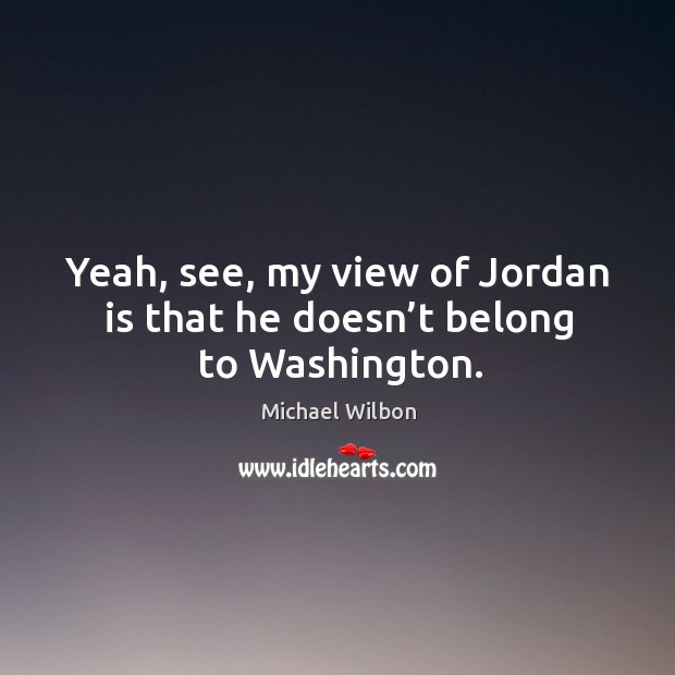 Yeah, see, my view of jordan is that he doesn’t belong to washington. Michael Wilbon Picture Quote