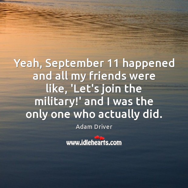 Yeah, September 11 happened and all my friends were like, ‘Let’s join the 