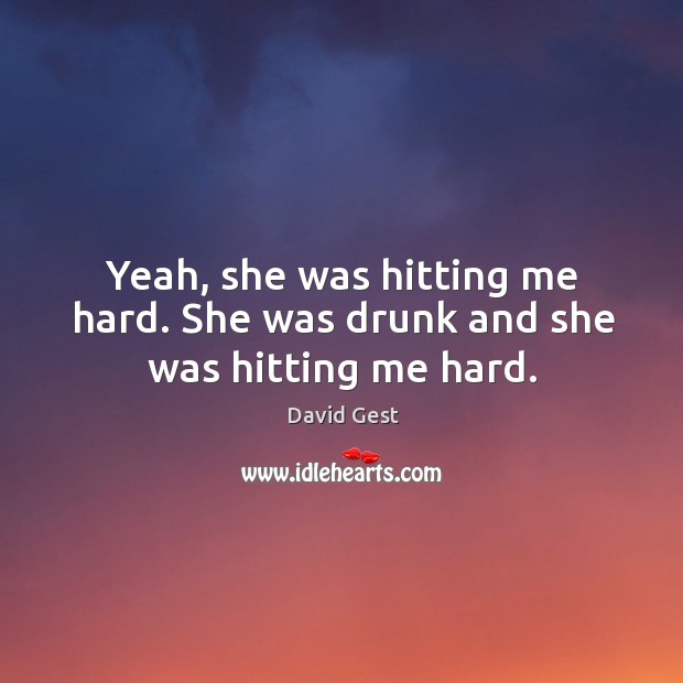 Yeah, she was hitting me hard. She was drunk and she was hitting me hard. Image