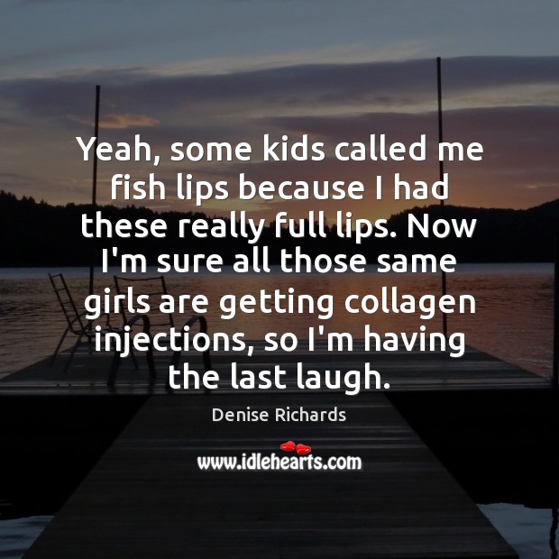 Yeah, some kids called me fish lips because I had these really Denise Richards Picture Quote