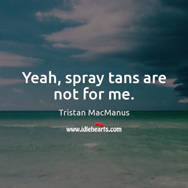 Yeah, spray tans are not for me. Tristan MacManus Picture Quote