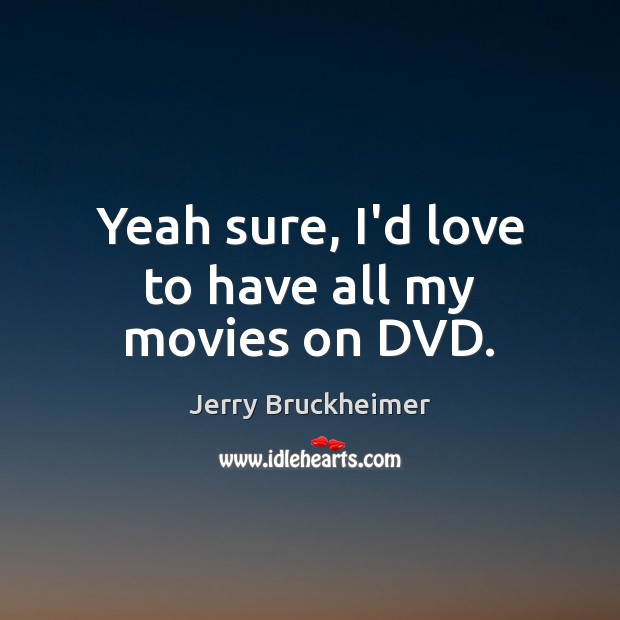 Yeah sure, I’d love to have all my movies on DVD. Jerry Bruckheimer Picture Quote
