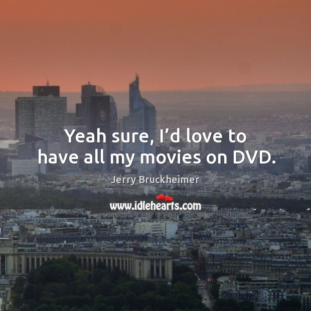 Yeah sure, I’d love to have all my movies on dvd. Jerry Bruckheimer Picture Quote