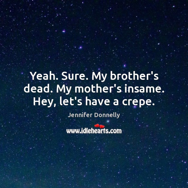 Yeah. Sure. My brother’s dead. My mother’s insame. Hey, let’s have a crepe. Jennifer Donnelly Picture Quote