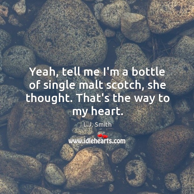 Yeah, tell me I’m a bottle of single malt scotch, she thought. That’s the way to my heart. L.J. Smith Picture Quote