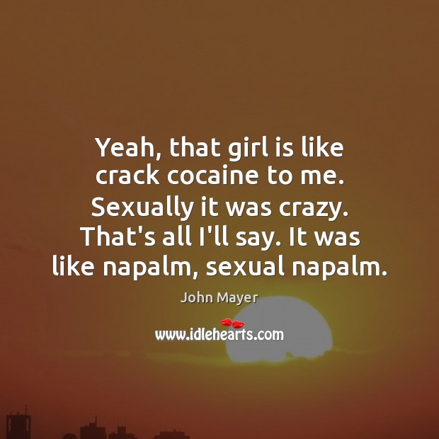 Yeah, that girl is like crack cocaine to me. Sexually it was John Mayer Picture Quote