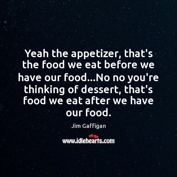 Yeah the appetizer, that’s the food we eat before we have our Jim Gaffigan Picture Quote