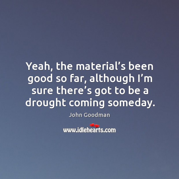 Yeah, the material’s been good so far, although I’m sure there’s got to be a drought coming someday. Image