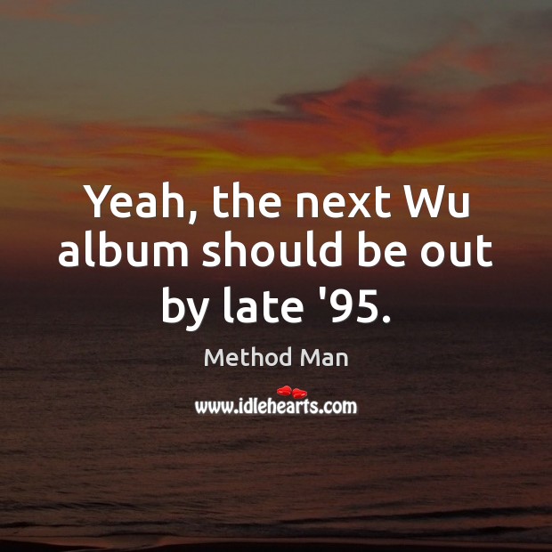 Yeah, the next Wu album should be out by late ’95. Method Man Picture Quote