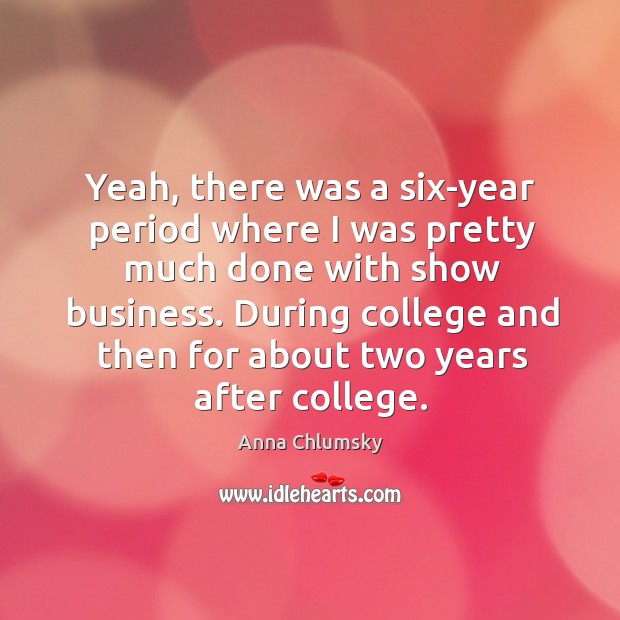 Yeah, there was a six-year period where I was pretty much done with show business. Anna Chlumsky Picture Quote