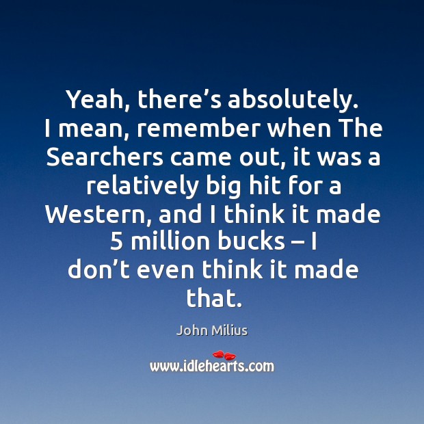 Yeah, there’s absolutely. I mean, remember when the searchers came out John Milius Picture Quote