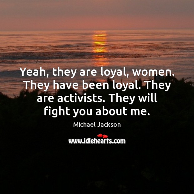 Yeah, they are loyal, women. They have been loyal. They are activists. Michael Jackson Picture Quote
