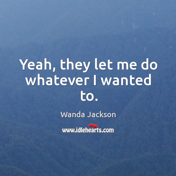 Yeah, they let me do whatever I wanted to. Wanda Jackson Picture Quote