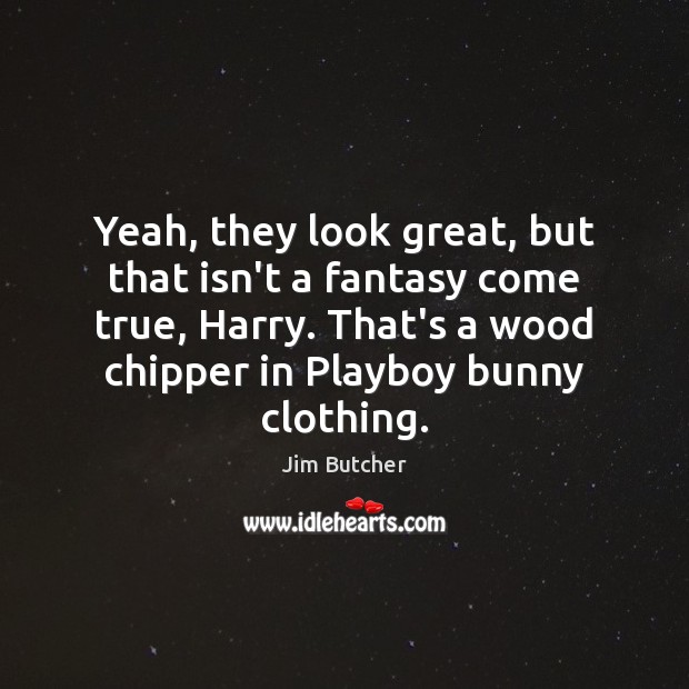 Yeah, they look great, but that isn’t a fantasy come true, Harry. Image