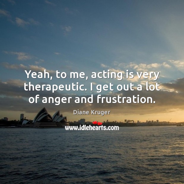 Yeah, to me, acting is very therapeutic. I get out a lot of anger and frustration. Image