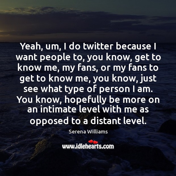 Yeah, um, I do twitter because I want people to, you know, Serena Williams Picture Quote