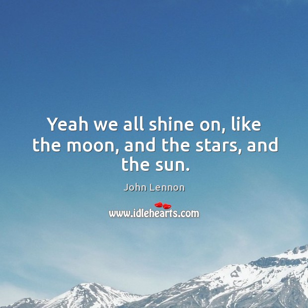 Yeah we all shine on, like the moon, and the stars, and the sun. John Lennon Picture Quote