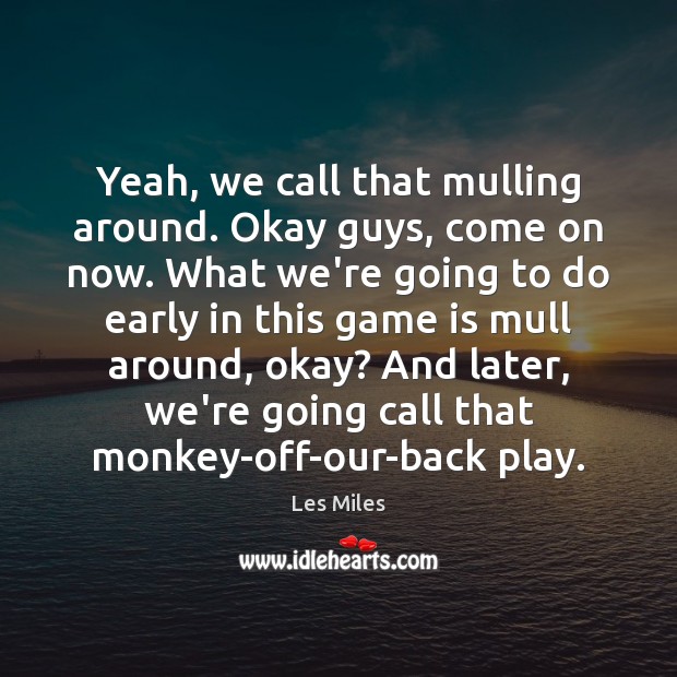 Yeah, we call that mulling around. Okay guys, come on now. What Les Miles Picture Quote