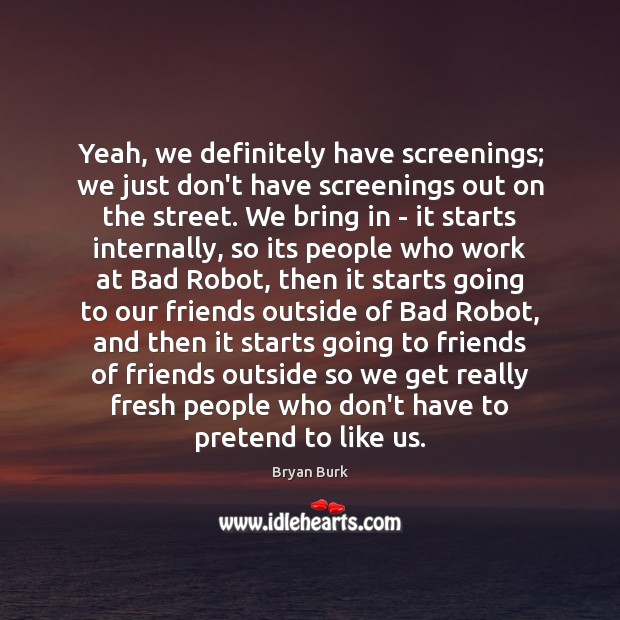 Yeah, we definitely have screenings; we just don’t have screenings out on Bryan Burk Picture Quote