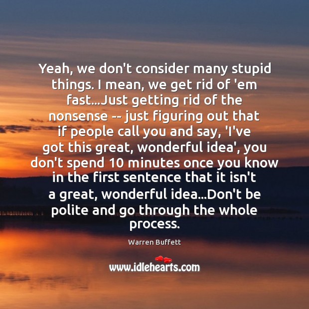 Yeah, we don’t consider many stupid things. I mean, we get rid Warren Buffett Picture Quote