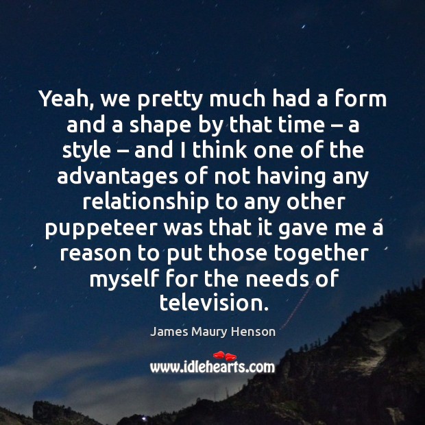 Yeah, we pretty much had a form and a shape by that time – a style – and I think one James Maury Henson Picture Quote