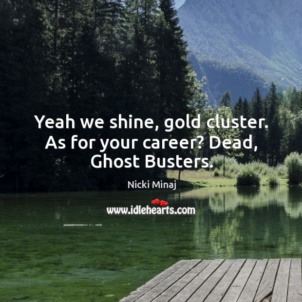 Yeah we shine, gold cluster. As for your career? Dead, Ghost Busters. Nicki Minaj Picture Quote