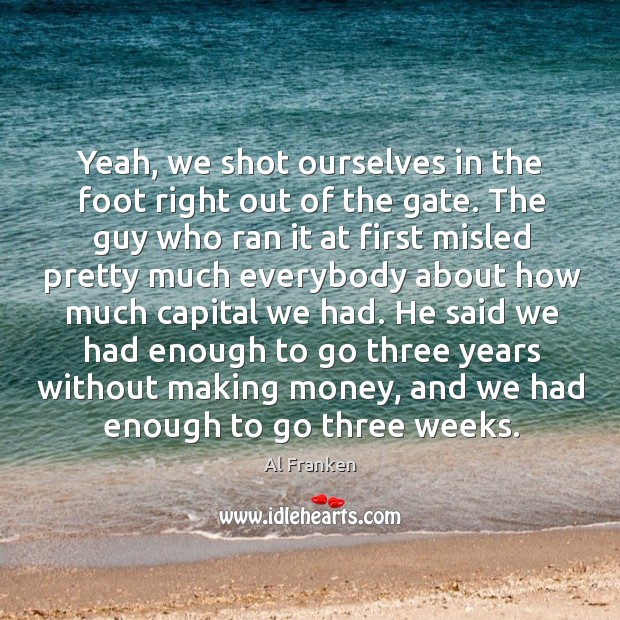 Yeah, we shot ourselves in the foot right out of the gate. Al Franken Picture Quote