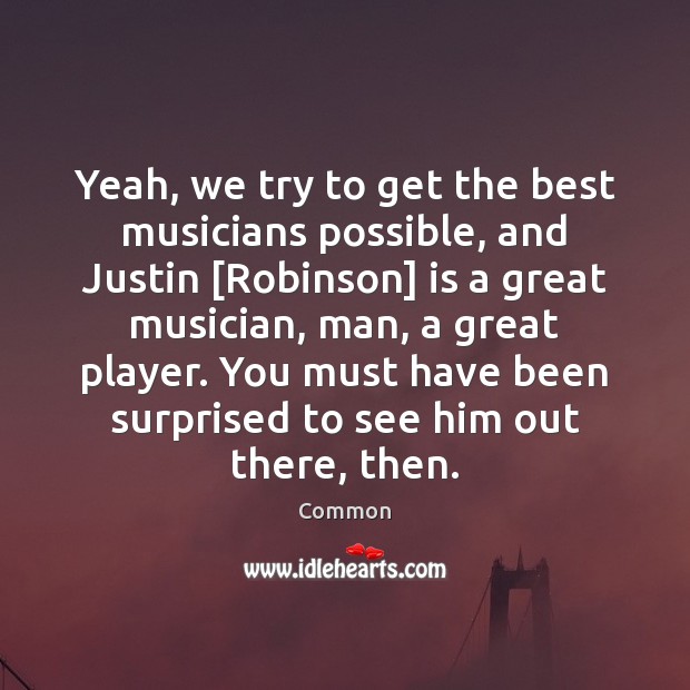 Yeah, we try to get the best musicians possible, and Justin [Robinson] Common Picture Quote