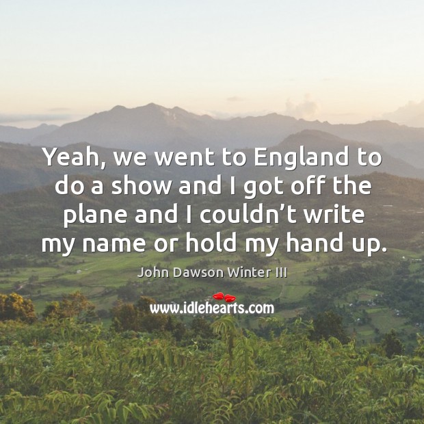 Yeah, we went to england to do a show and I got off the plane and I couldn’t write my name or hold my hand up. John Dawson Winter III Picture Quote