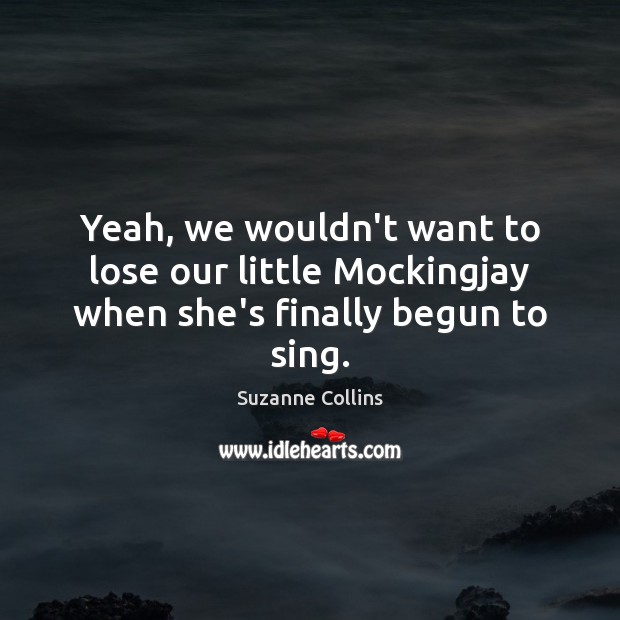 Yeah, we wouldn’t want to lose our little Mockingjay when she’s finally begun to sing. Image