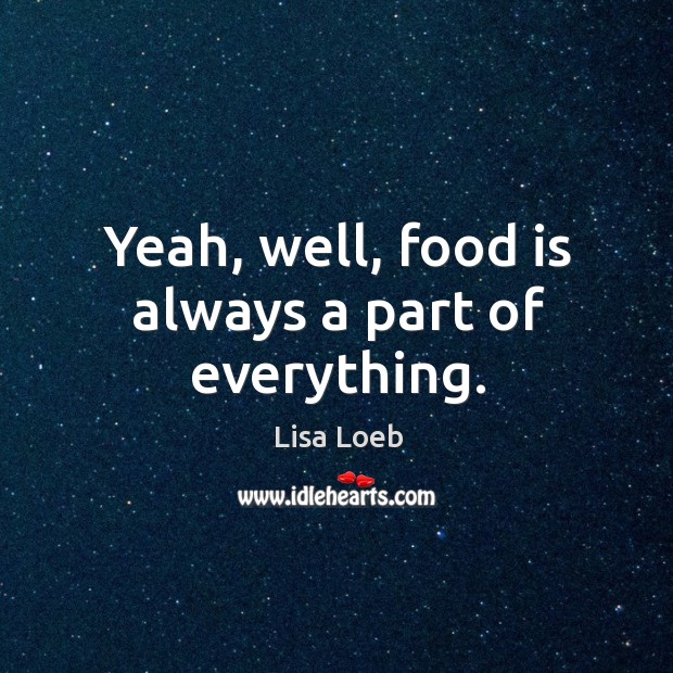 Yeah, well, food is always a part of everything. Image