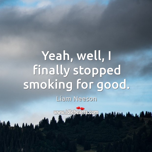 Yeah, well, I finally stopped smoking for good. Liam Neeson Picture Quote