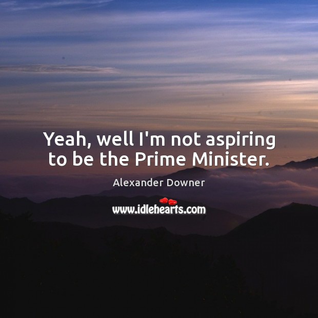Yeah, well I’m not aspiring to be the Prime Minister. Image