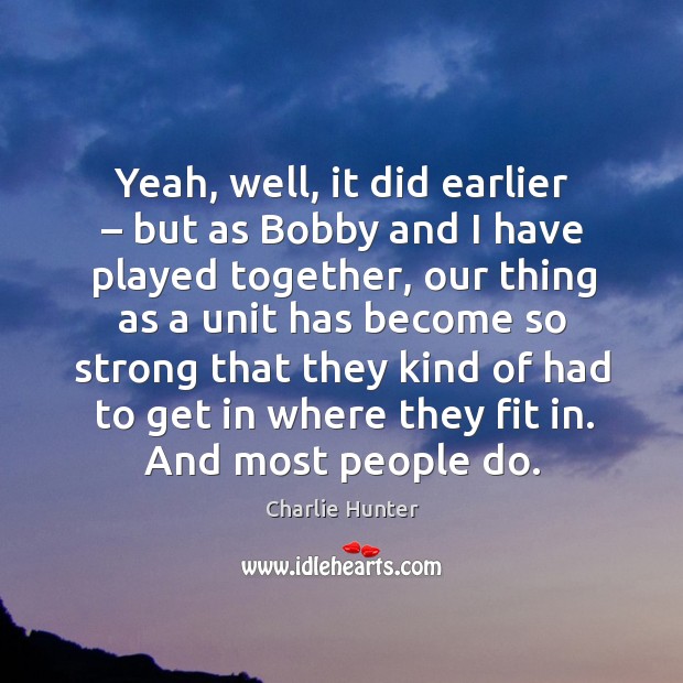 Yeah, well, it did earlier – but as bobby and I have played together, our thing as a unit Charlie Hunter Picture Quote