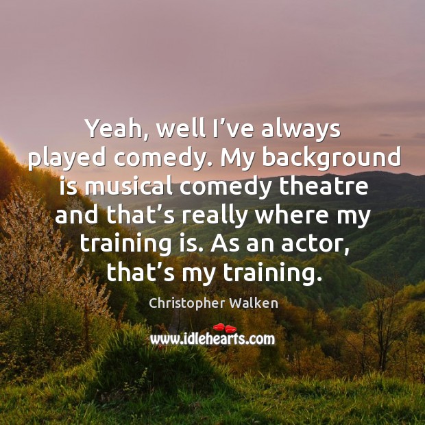 Yeah, well I’ve always played comedy. My background is musical comedy theatre and Christopher Walken Picture Quote