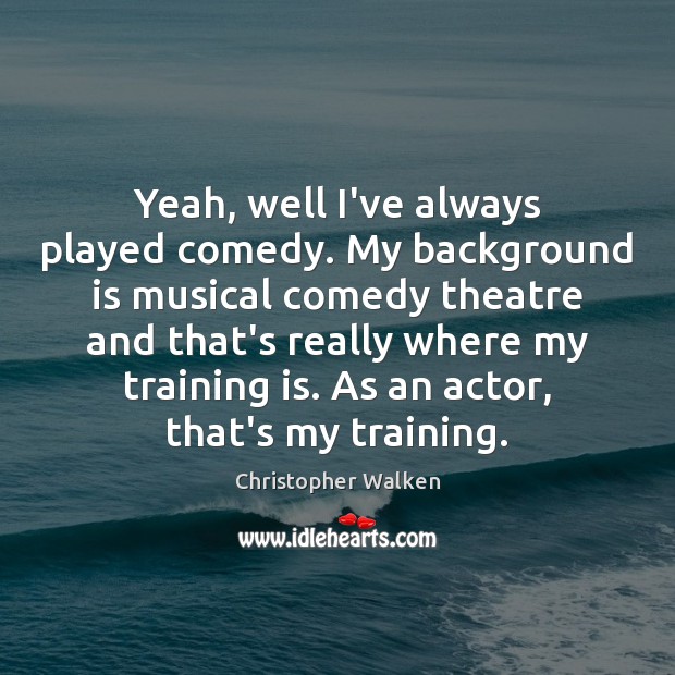 Yeah, well I’ve always played comedy. My background is musical comedy theatre Christopher Walken Picture Quote