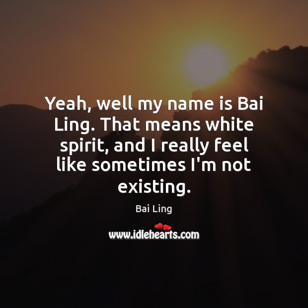Yeah, well my name is Bai Ling. That means white spirit, and Image