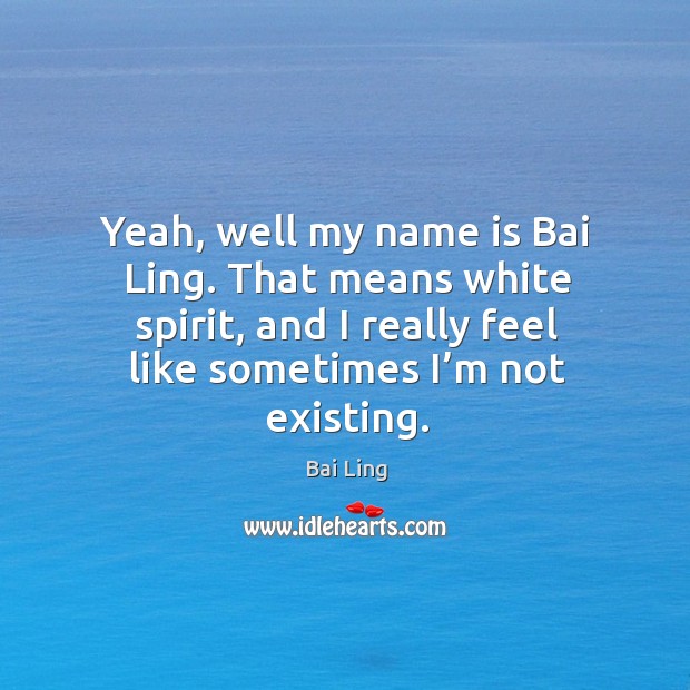 Yeah, well my name is bai ling. That means white spirit, and I really feel like sometimes I’m not existing. Bai Ling Picture Quote