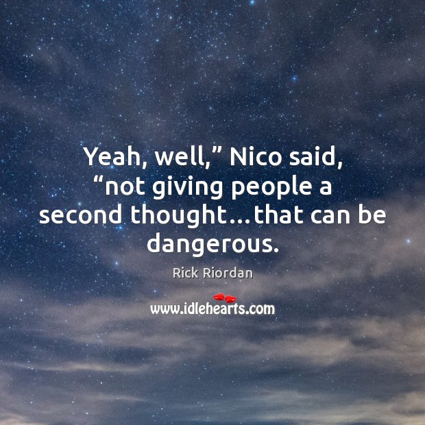 Yeah, well,” Nico said, “not giving people a second thought…that can be dangerous. Image