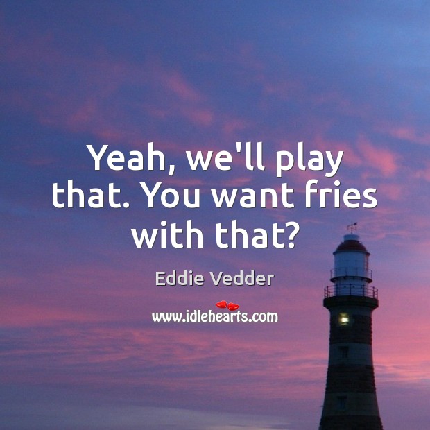 Yeah, we’ll play that. You want fries with that? Eddie Vedder Picture Quote