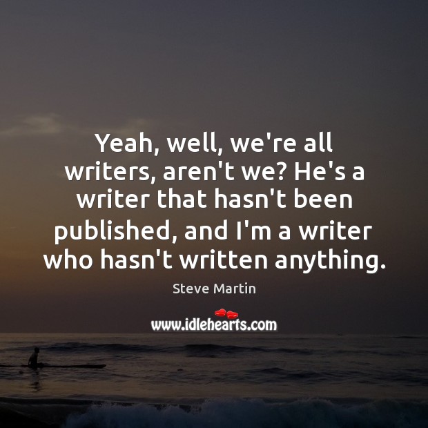 Yeah, well, we’re all writers, aren’t we? He’s a writer that hasn’t Steve Martin Picture Quote
