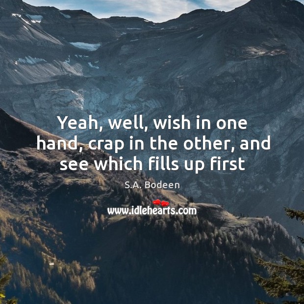 Yeah, well, wish in one hand, crap in the other, and see which fills up first S.A. Bodeen Picture Quote