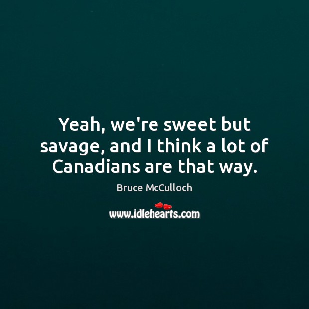 Yeah, we’re sweet but savage, and I think a lot of Canadians are that way. Bruce McCulloch Picture Quote